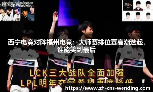 西宁电竞对阵福州电竞：大师赛排位赛高潮迭起，谁能笑到最后