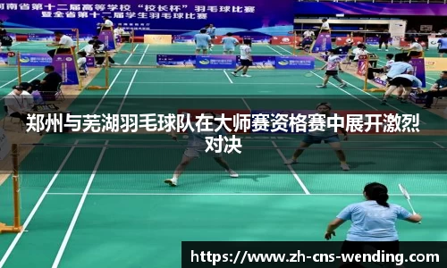 郑州与芜湖羽毛球队在大师赛资格赛中展开激烈对决