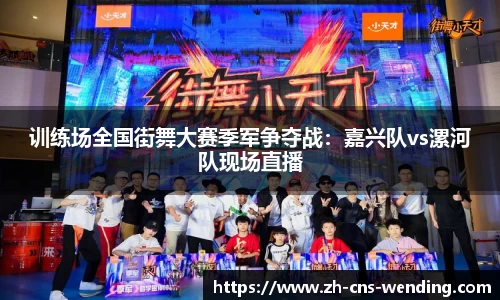 训练场全国街舞大赛季军争夺战：嘉兴队vs漯河队现场直播