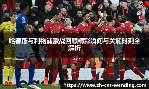 哈德斯与利物浦激战回顾精彩瞬间与关键时刻全解析