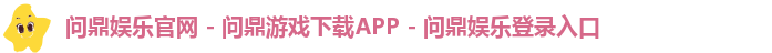 问鼎娱乐官网 - 问鼎游戏下载APP - 问鼎娱乐登录入口